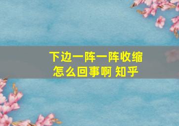 下边一阵一阵收缩怎么回事啊 知乎